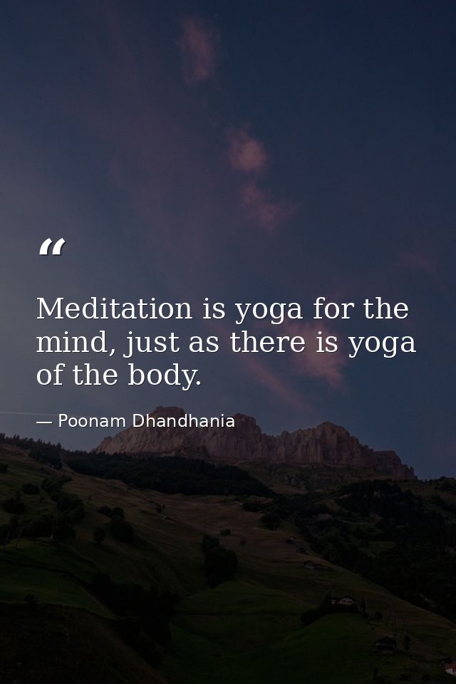 Meditation is yoga for the mind, just as there is yoga of the body. — Poonam Dhandhania