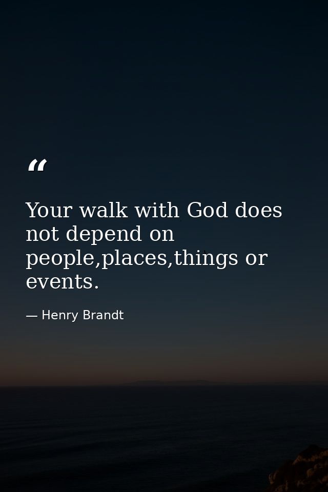 Your walk with God does not depend on people,places,things or events. — Henry Brandt
