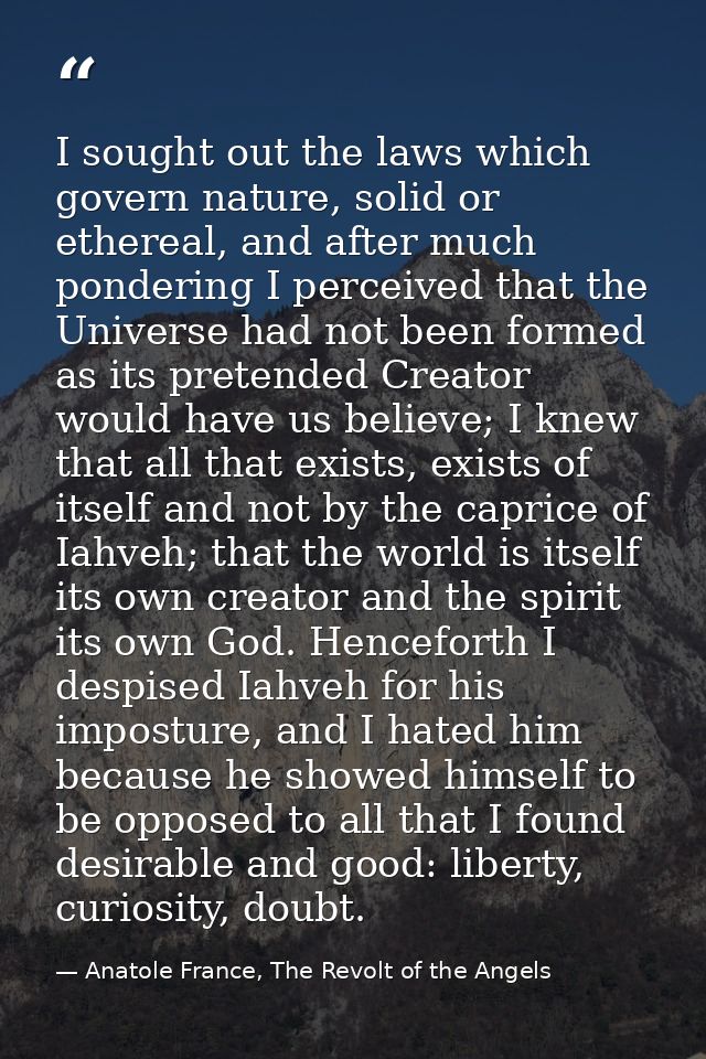 I sought out the laws which govern nature, solid or ethereal, and after much pondering I perceived that the Universe had — Anatole France, The Revolt of the Angels