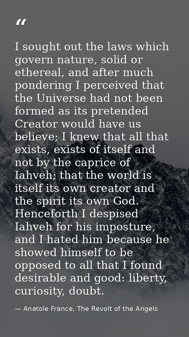 I sought out the laws which govern nature, solid or ethereal, and after much pondering I perceived that the Universe had — Anatole France, The Revolt of the Angels