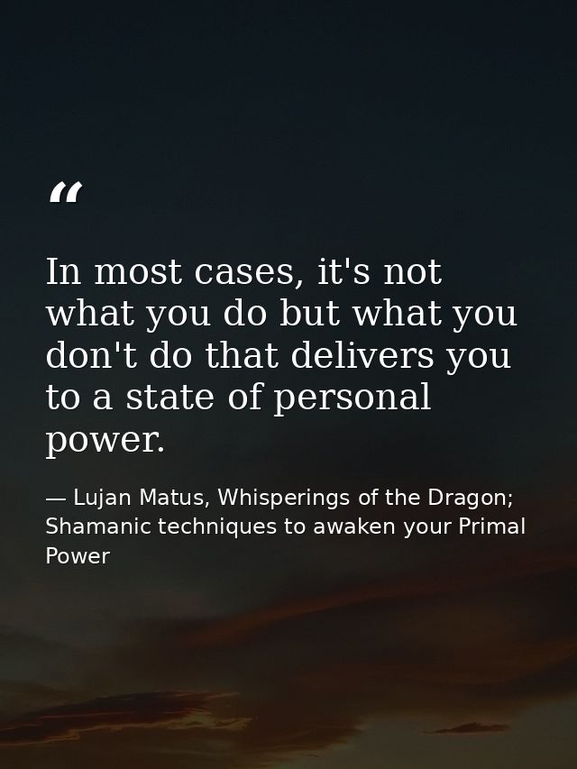 In most cases, it's not what you do but what you don't do that delivers you to a state of personal power. — Lujan Matus, Whisperings of the Dragon; Shamanic techniques to awaken your Primal Power