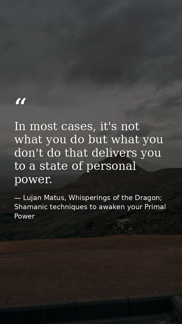 In most cases, it's not what you do but what you don't do that delivers you to a state of personal power. — Lujan Matus, Whisperings of the Dragon; Shamanic techniques to awaken your Primal Power