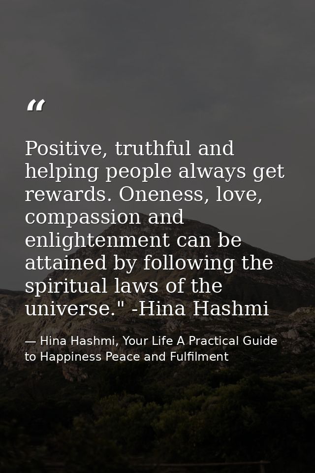 Positive, truthful and helping people always get rewards. Oneness, love, compassion and enlightenment can be attained by — Hina Hashmi, Your Life A Practical Guide to Happiness Peace and Fulfilment