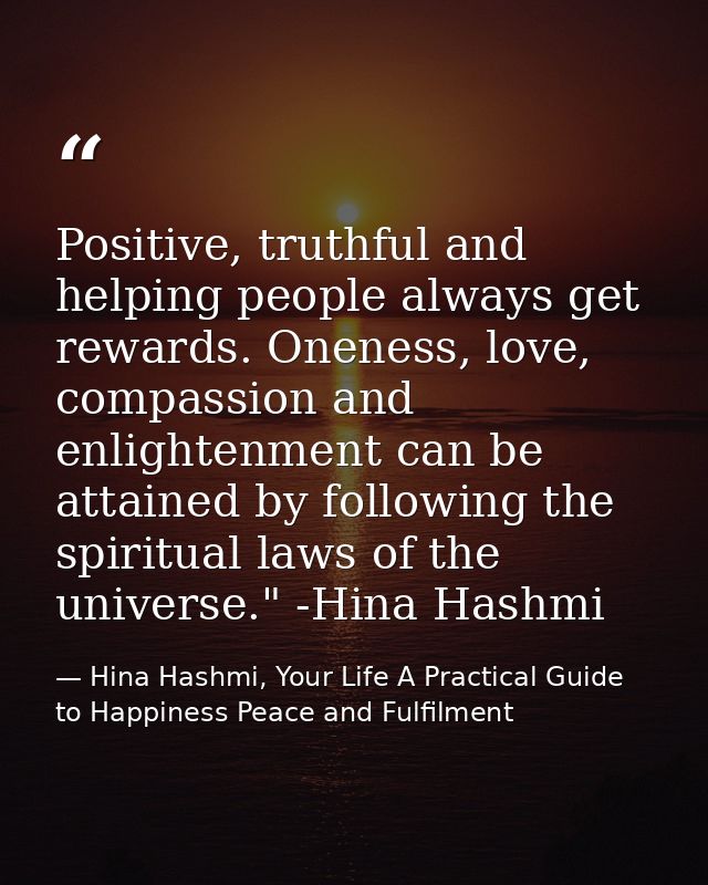 Positive, truthful and helping people always get rewards. Oneness, love, compassion and enlightenment can be attained by — Hina Hashmi, Your Life A Practical Guide to Happiness Peace and Fulfilment