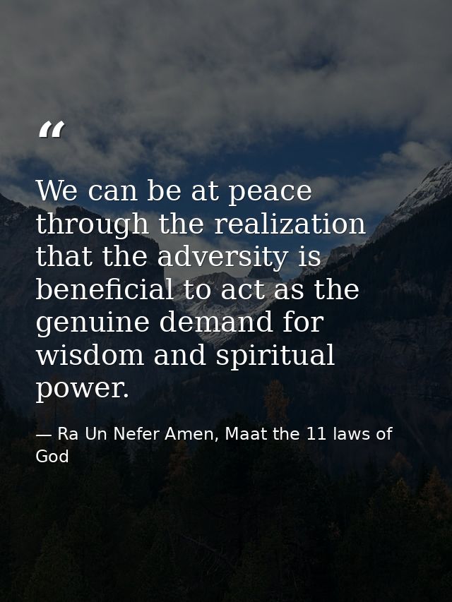 We can be at peace through the realization that the adversity is beneficial to act as the genuine demand for wisdom and  — Ra Un Nefer Amen, Maat the 11 laws of God