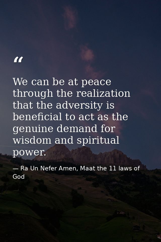 We can be at peace through the realization that the adversity is beneficial to act as the genuine demand for wisdom and  — Ra Un Nefer Amen, Maat the 11 laws of God