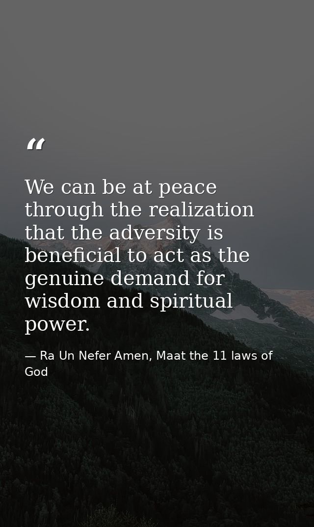 We can be at peace through the realization that the adversity is beneficial to act as the genuine demand for wisdom and  — Ra Un Nefer Amen, Maat the 11 laws of God
