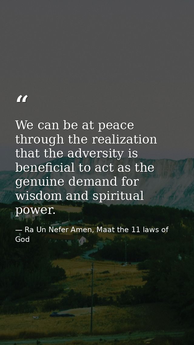 We can be at peace through the realization that the adversity is beneficial to act as the genuine demand for wisdom and  — Ra Un Nefer Amen, Maat the 11 laws of God