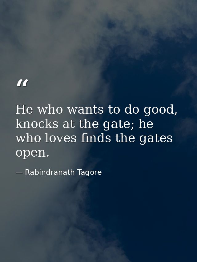 He who wants to do good, knocks at the gate; he who loves finds the gates open. — Rabindranath Tagore