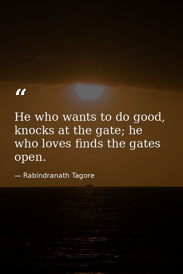 He who wants to do good, knocks at the gate; he who loves finds the gates open. — Rabindranath Tagore