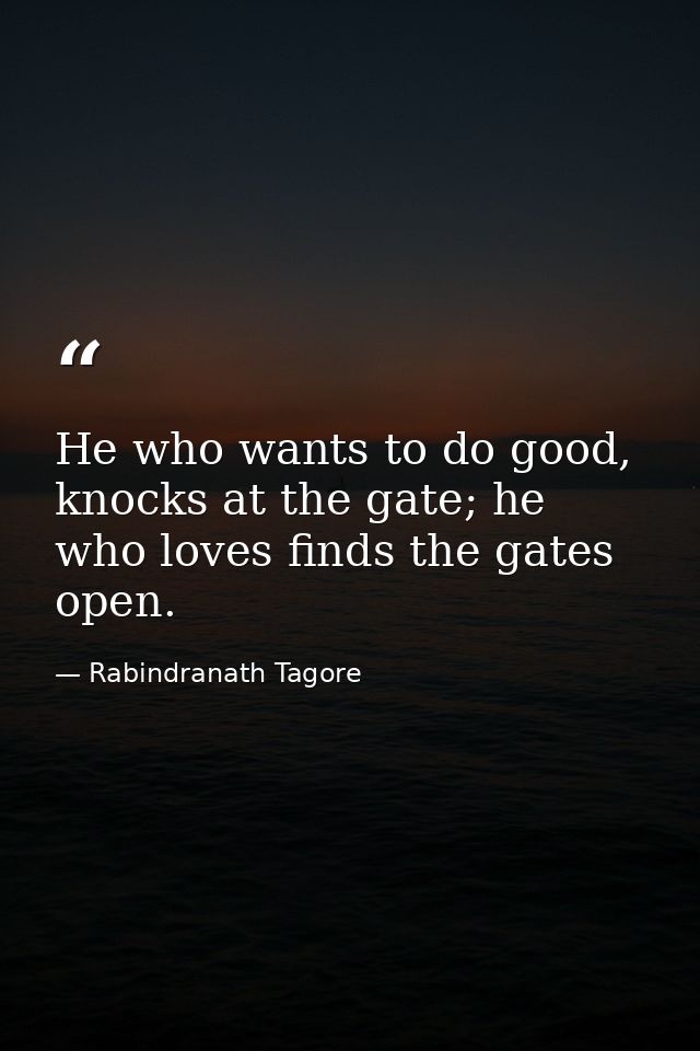 He who wants to do good, knocks at the gate; he who loves finds the gates open. — Rabindranath Tagore