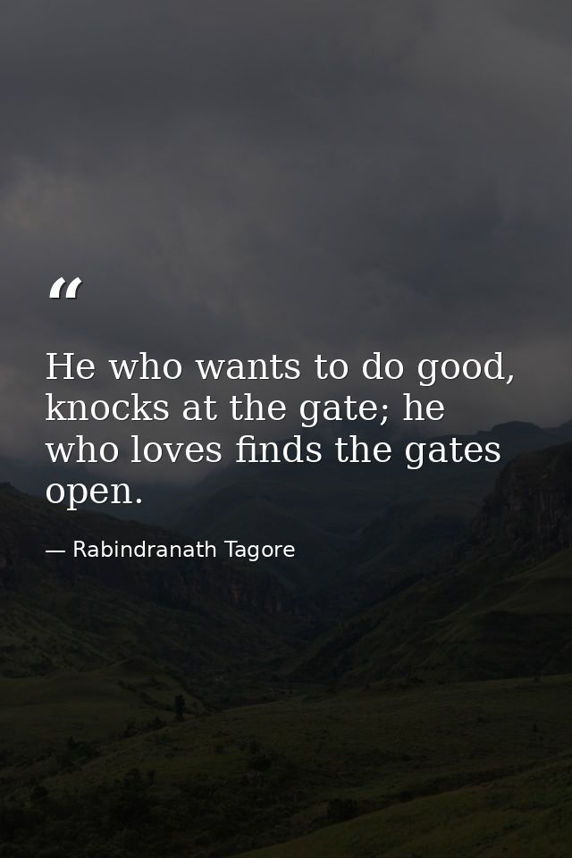 He who wants to do good, knocks at the gate; he who loves finds the gates open. — Rabindranath Tagore