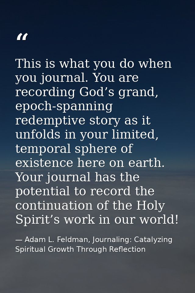 This is what you do when you journal. You are recording God’s grand, epoch-spanning redemptive story as it unfolds in yo — Adam L. Feldman, Journaling: Catalyzing Spiritual Growth Through Reflection