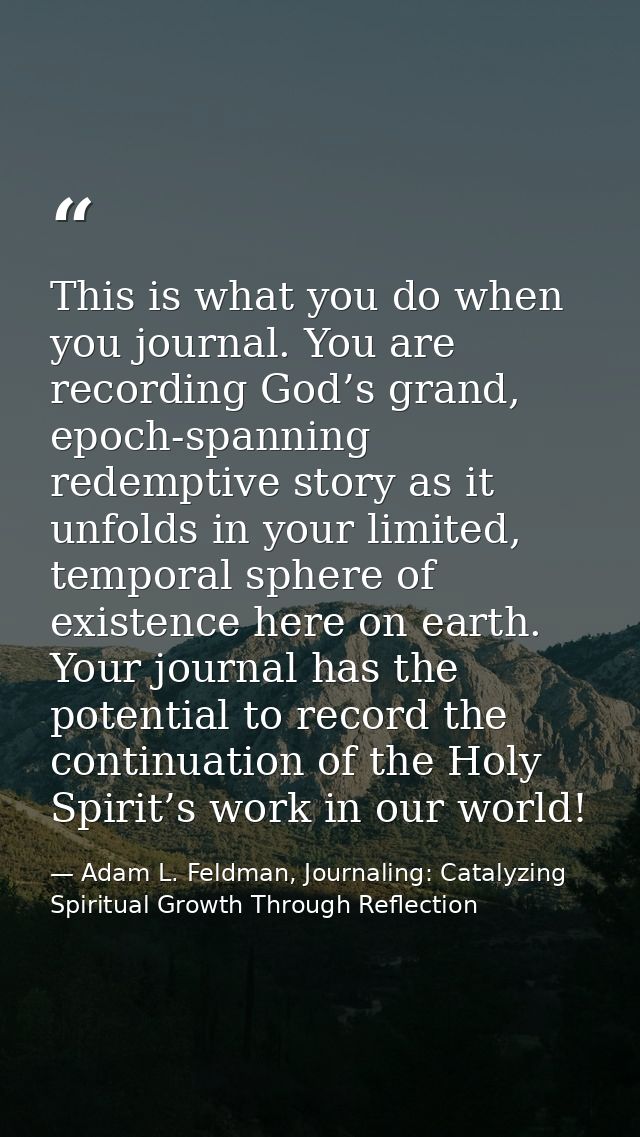 This is what you do when you journal. You are recording God’s grand, epoch-spanning redemptive story as it unfolds in yo — Adam L. Feldman, Journaling: Catalyzing Spiritual Growth Through Reflection