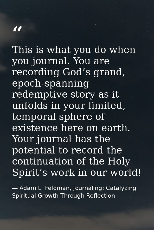 This is what you do when you journal. You are recording God’s grand, epoch-spanning redemptive story as it unfolds in yo — Adam L. Feldman, Journaling: Catalyzing Spiritual Growth Through Reflection