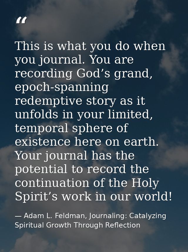 This is what you do when you journal. You are recording God’s grand, epoch-spanning redemptive story as it unfolds in yo — Adam L. Feldman, Journaling: Catalyzing Spiritual Growth Through Reflection