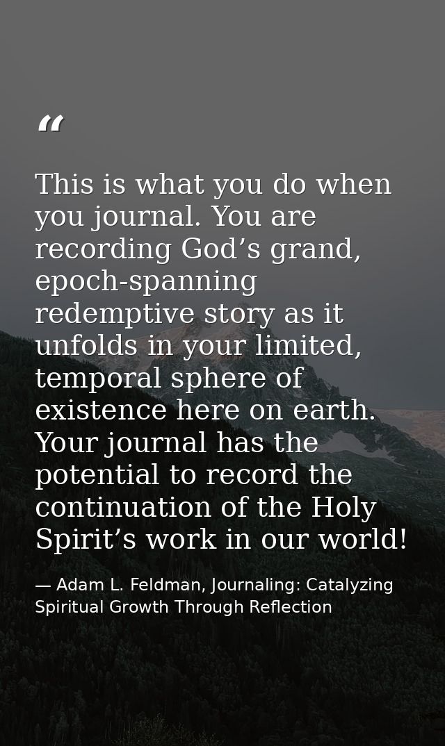 This is what you do when you journal. You are recording God’s grand, epoch-spanning redemptive story as it unfolds in yo — Adam L. Feldman, Journaling: Catalyzing Spiritual Growth Through Reflection