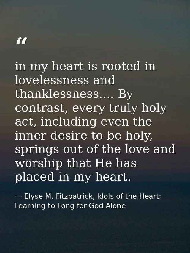 in my heart is rooted in lovelessness and thanklessness.... By contrast, every truly holy act, including even the inner  — Elyse M. Fitzpatrick, Idols of the Heart: Learning to Long for God Alone