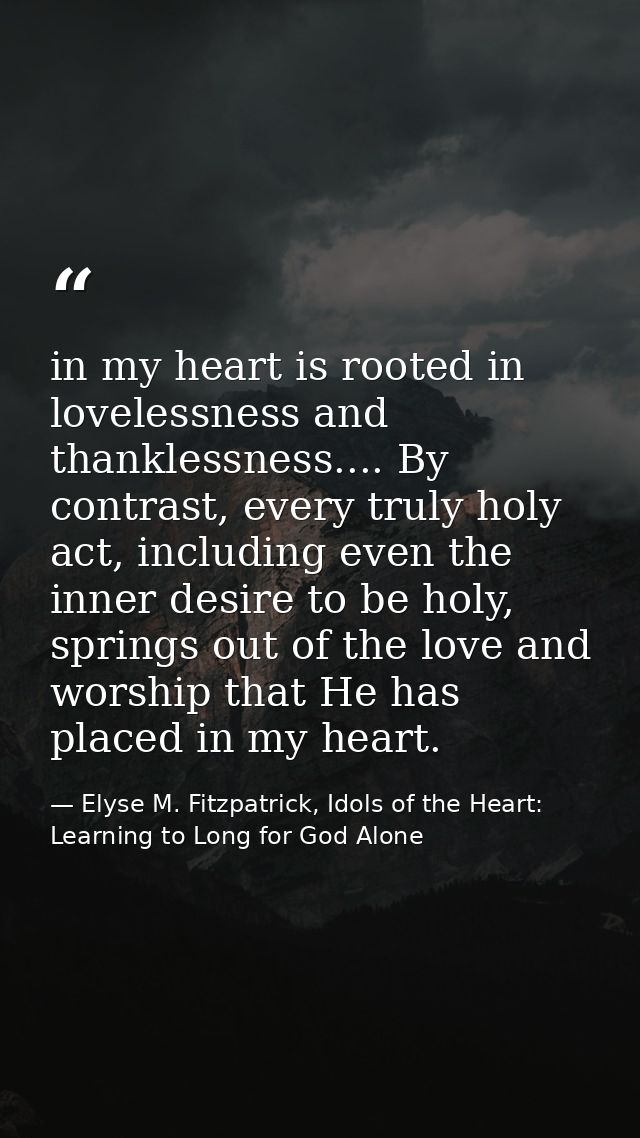in my heart is rooted in lovelessness and thanklessness.... By contrast, every truly holy act, including even the inner  — Elyse M. Fitzpatrick, Idols of the Heart: Learning to Long for God Alone