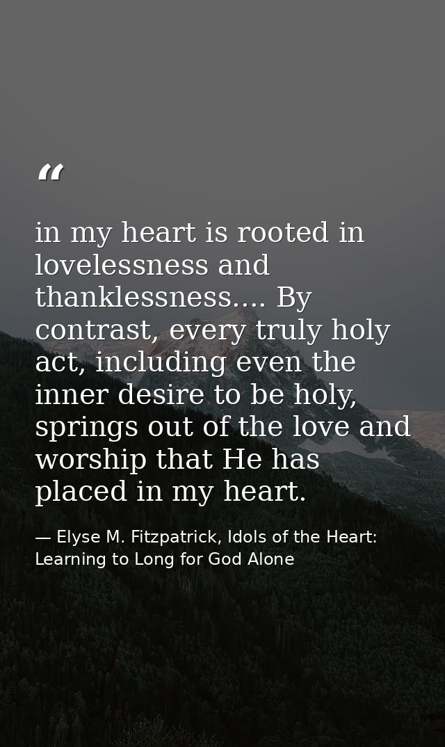 in my heart is rooted in lovelessness and thanklessness.... By contrast, every truly holy act, including even the inner  — Elyse M. Fitzpatrick, Idols of the Heart: Learning to Long for God Alone