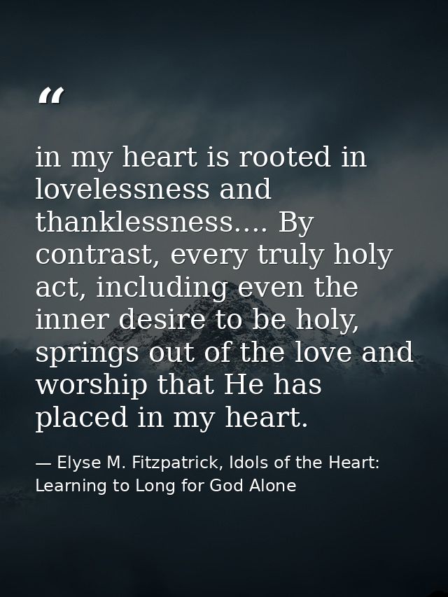 in my heart is rooted in lovelessness and thanklessness.... By contrast, every truly holy act, including even the inner  — Elyse M. Fitzpatrick, Idols of the Heart: Learning to Long for God Alone