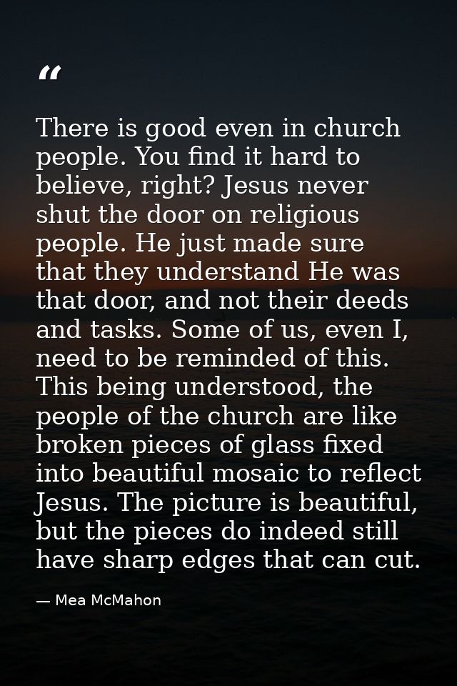 There is good even in church people. You find it hard to believe, right? Jesus never shut the door on religious people.  — Mea McMahon