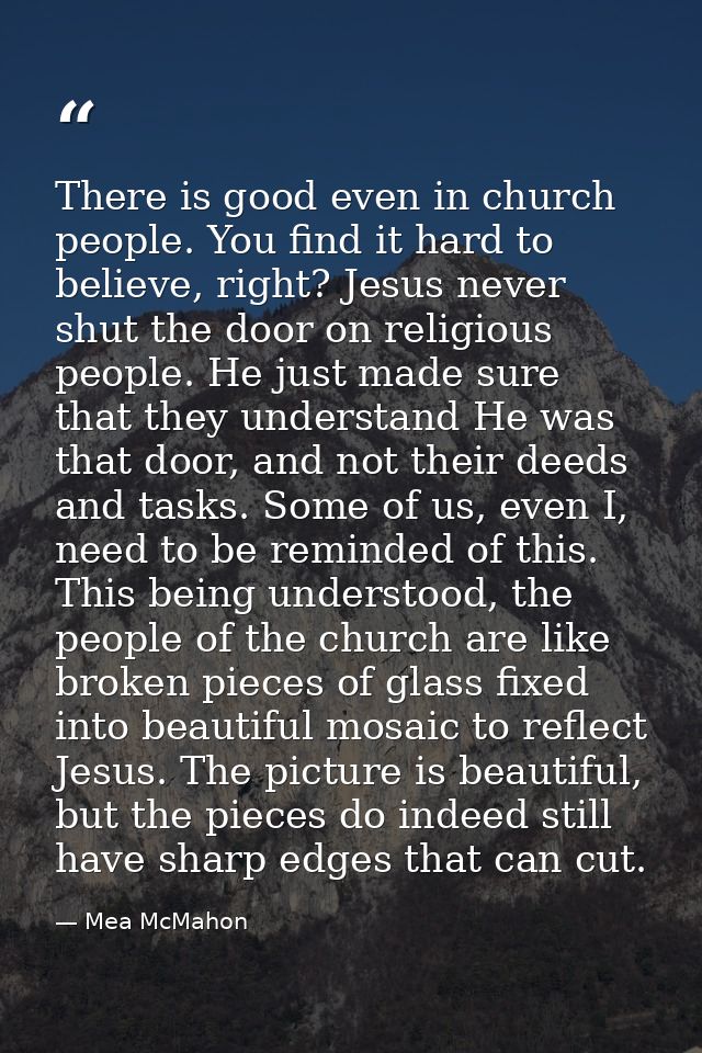 There is good even in church people. You find it hard to believe, right? Jesus never shut the door on religious people.  — Mea McMahon