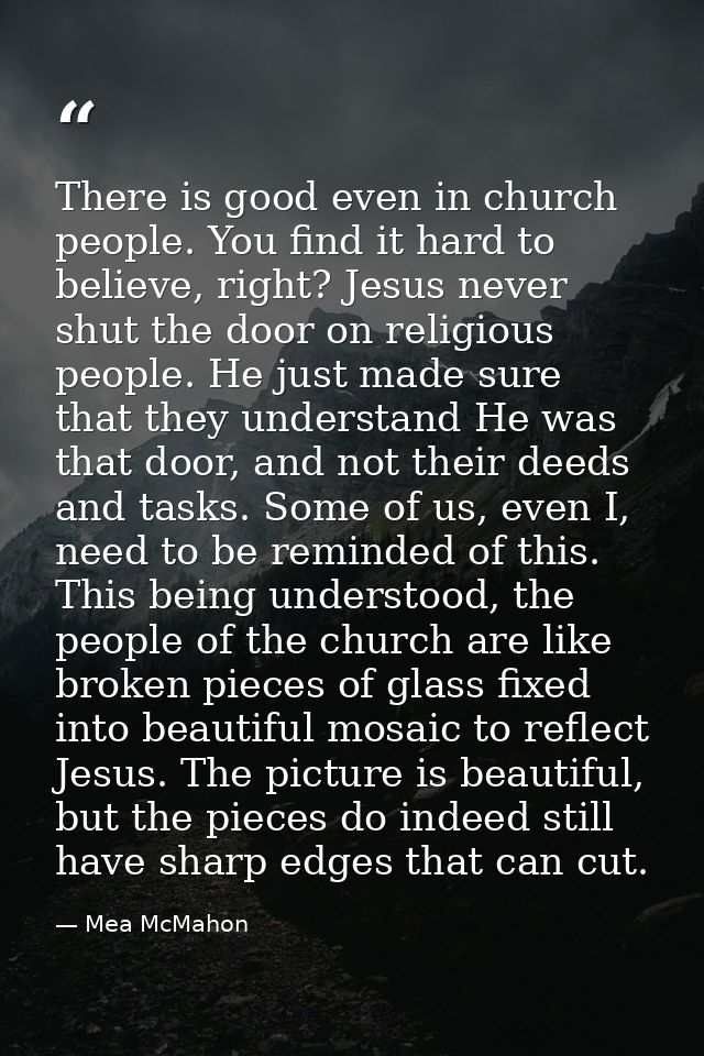 There is good even in church people. You find it hard to believe, right? Jesus never shut the door on religious people.  — Mea McMahon
