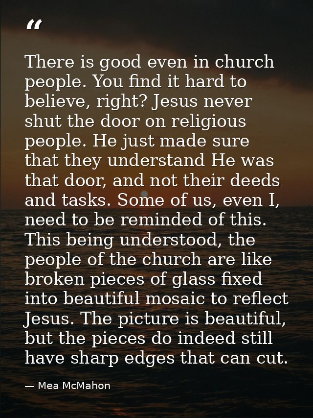 There is good even in church people. You find it hard to believe, right? Jesus never shut the door on religious people.  — Mea McMahon