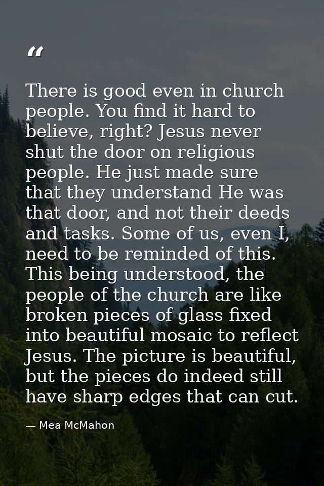 There is good even in church people. You find it hard to believe, right? Jesus never shut the door on religious people.  — Mea McMahon