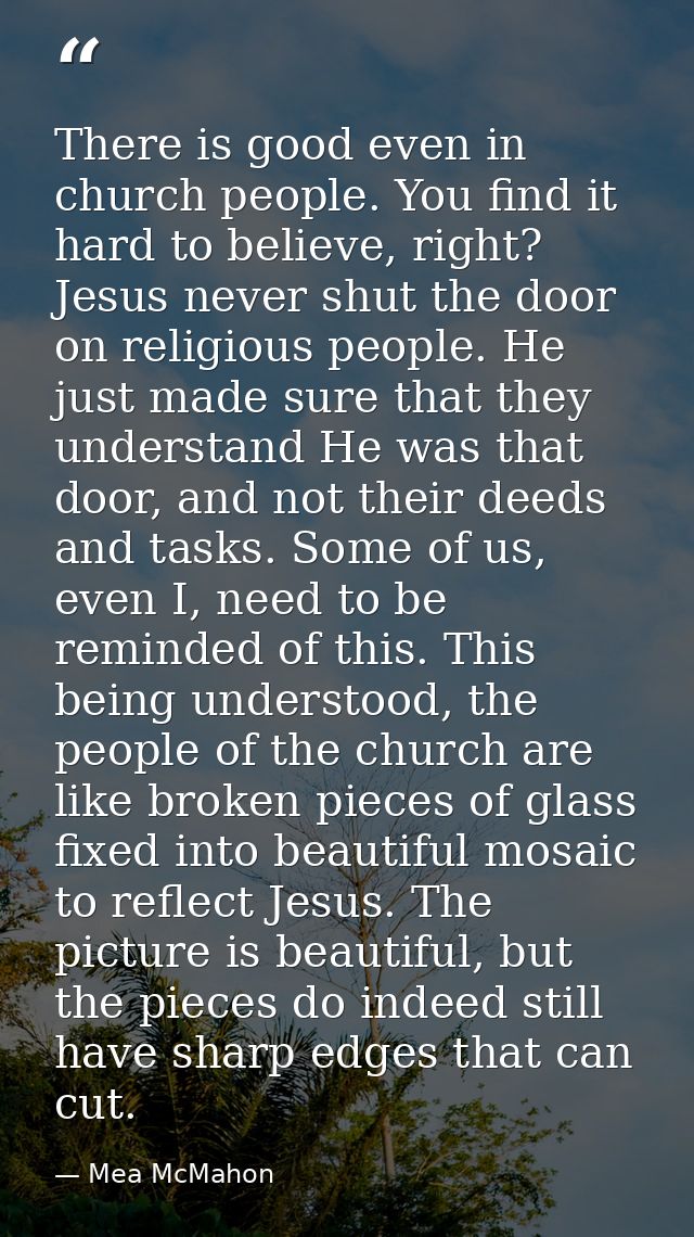 There is good even in church people. You find it hard to believe, right? Jesus never shut the door on religious people.  — Mea McMahon