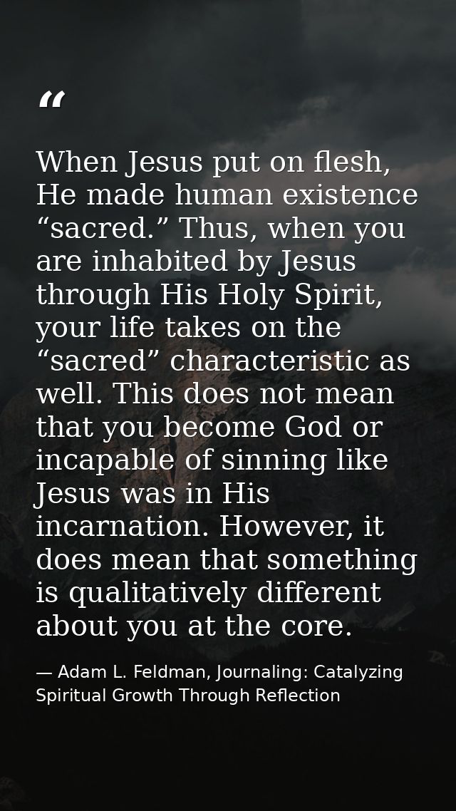 When Jesus put on flesh, He made human existence “sacred.” Thus, when you are inhabited by Jesus through His Holy Spirit — Adam L. Feldman, Journaling: Catalyzing Spiritual Growth Through Reflection