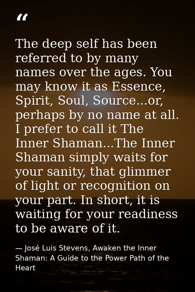 The deep self has been referred to by many names over the ages. You may know it as Essence, Spirit, Soul, Source...or, p — José Luis Stevens, Awaken the Inner Shaman: A Guide to the Power Path of the Heart