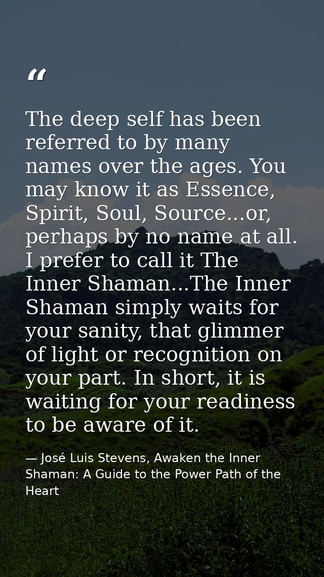 The deep self has been referred to by many names over the ages. You may know it as Essence, Spirit, Soul, Source...or, p — José Luis Stevens, Awaken the Inner Shaman: A Guide to the Power Path of the Heart