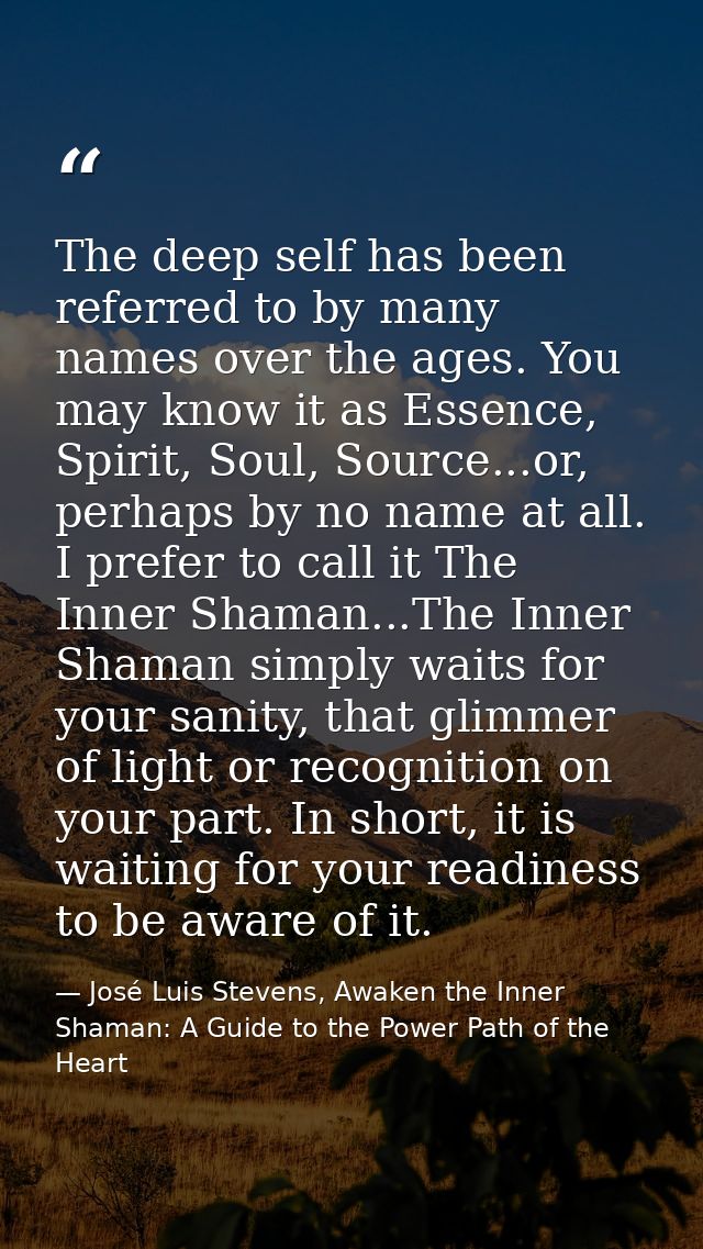 The deep self has been referred to by many names over the ages. You may know it as Essence, Spirit, Soul, Source...or, p — José Luis Stevens, Awaken the Inner Shaman: A Guide to the Power Path of the Heart