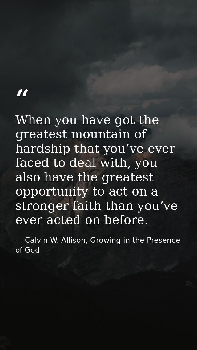 When you have got the greatest mountain of hardship that you’ve ever faced to deal with, you also have the greatest oppo — Calvin W. Allison, Growing in the Presence of God