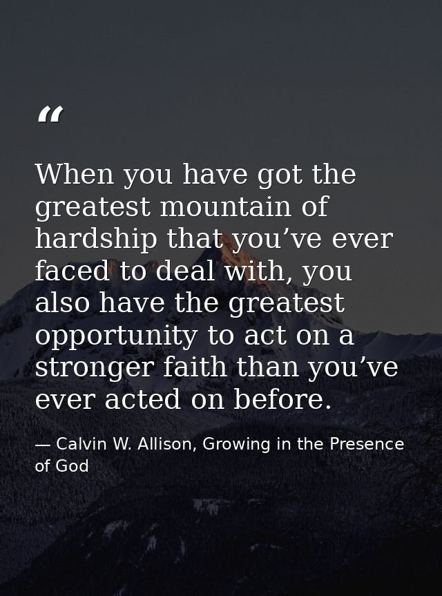 When you have got the greatest mountain of hardship that you’ve ever faced to deal with, you also have the greatest oppo — Calvin W. Allison, Growing in the Presence of God