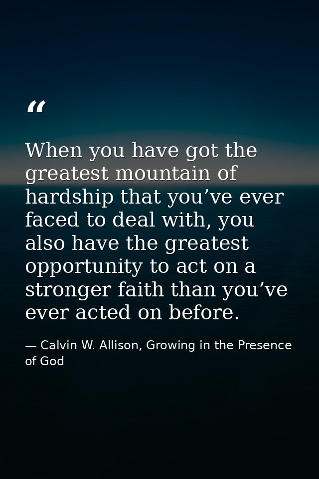 When you have got the greatest mountain of hardship that you’ve ever faced to deal with, you also have the greatest oppo — Calvin W. Allison, Growing in the Presence of God