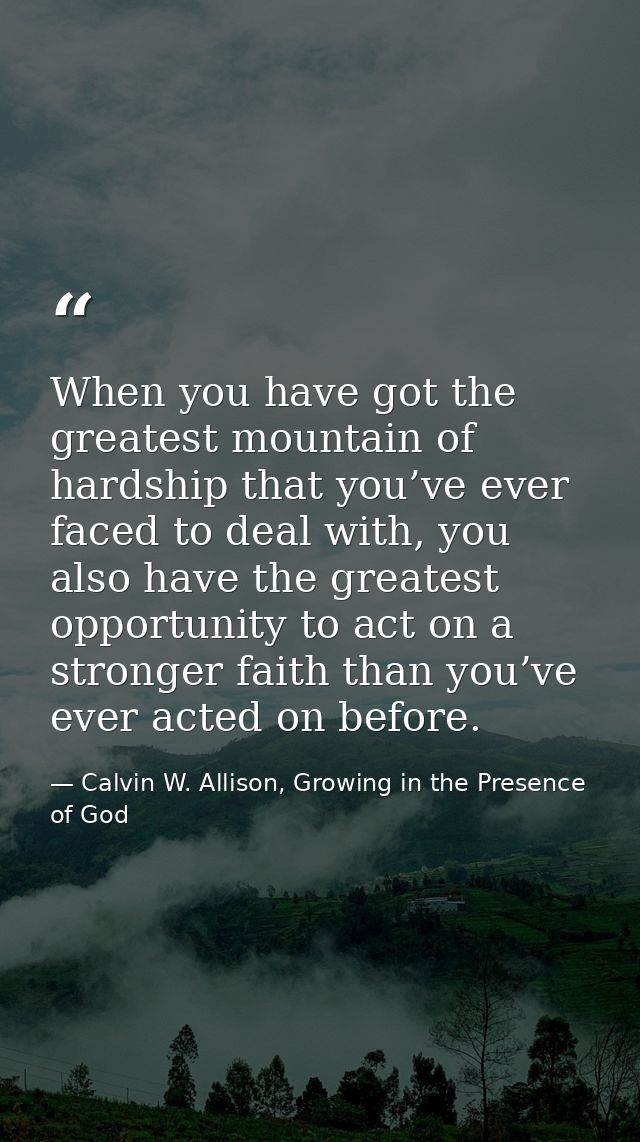 When you have got the greatest mountain of hardship that you’ve ever faced to deal with, you also have the greatest oppo — Calvin W. Allison, Growing in the Presence of God