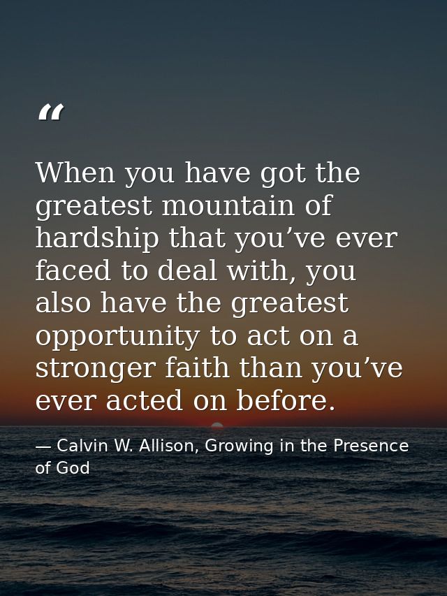 When you have got the greatest mountain of hardship that you’ve ever faced to deal with, you also have the greatest oppo — Calvin W. Allison, Growing in the Presence of God