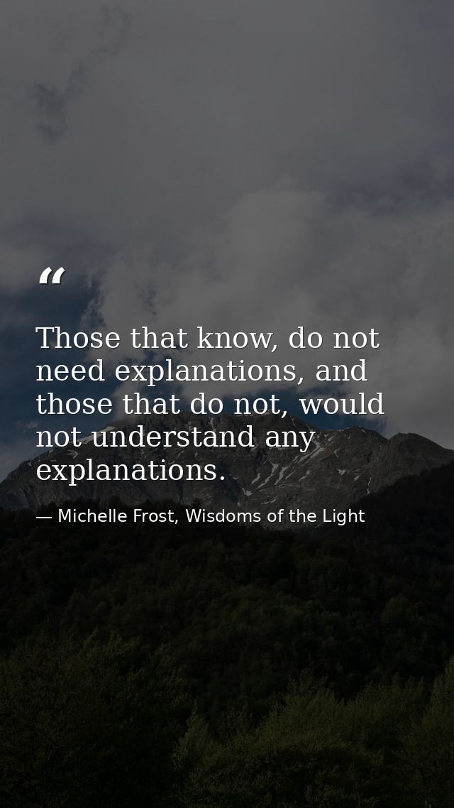 Those that know, do not need explanations, and those that do not, would not understand any explanations. — Michelle Frost, Wisdoms of the Light
