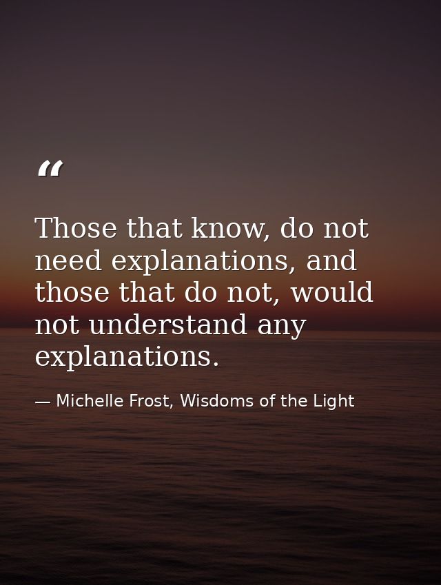 Those that know, do not need explanations, and those that do not, would not understand any explanations. — Michelle Frost, Wisdoms of the Light
