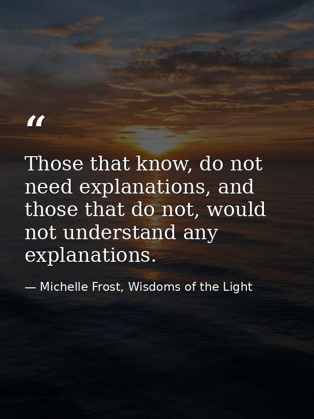 Those that know, do not need explanations, and those that do not, would not understand any explanations. — Michelle Frost, Wisdoms of the Light
