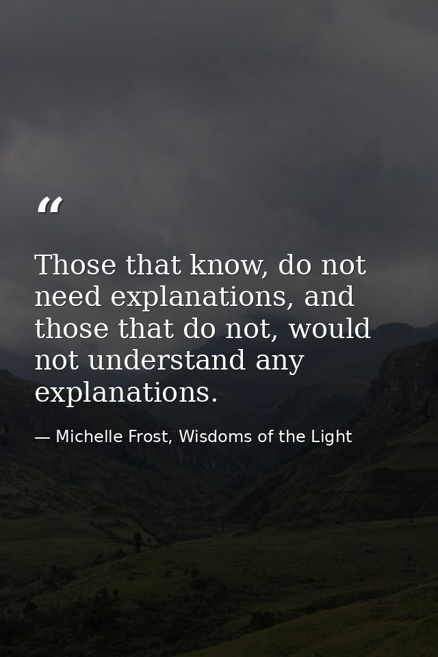 Those that know, do not need explanations, and those that do not, would not understand any explanations. — Michelle Frost, Wisdoms of the Light