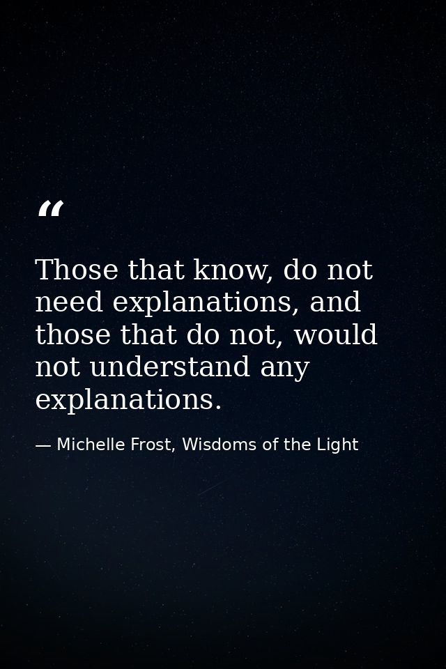Those that know, do not need explanations, and those that do not, would not understand any explanations. — Michelle Frost, Wisdoms of the Light