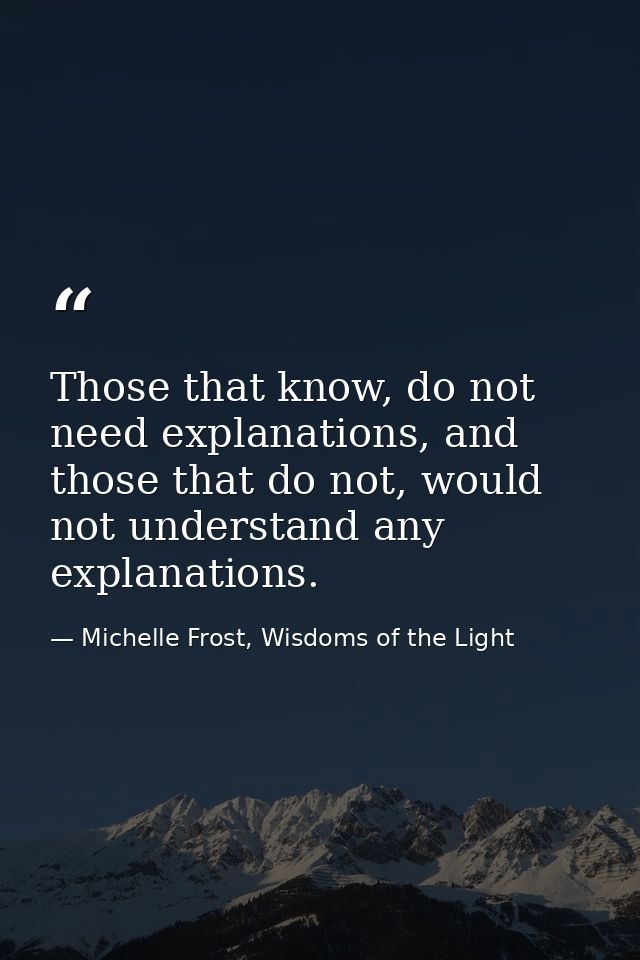 Those that know, do not need explanations, and those that do not, would not understand any explanations. — Michelle Frost, Wisdoms of the Light