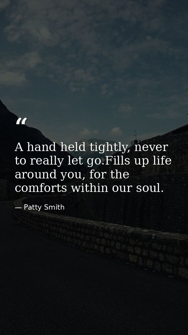A hand held tightly, never to really let go.Fills up life around you, for the comforts within our soul. — Patty Smith