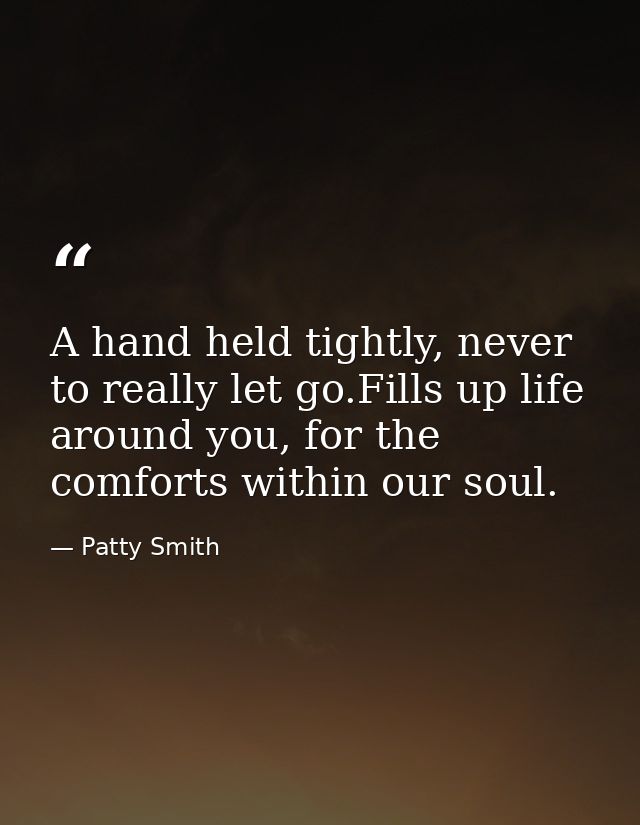 A hand held tightly, never to really let go.Fills up life around you, for the comforts within our soul. — Patty Smith