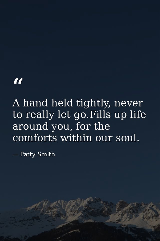 A hand held tightly, never to really let go.Fills up life around you, for the comforts within our soul. — Patty Smith