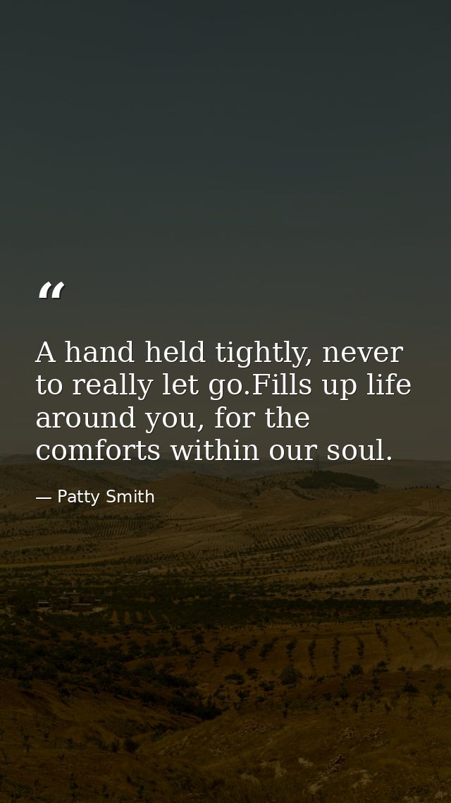 A hand held tightly, never to really let go.Fills up life around you, for the comforts within our soul. — Patty Smith